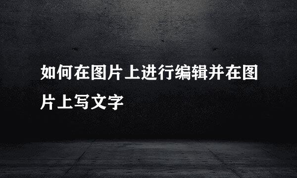 如何在图片上进行编辑并在图片上写文字