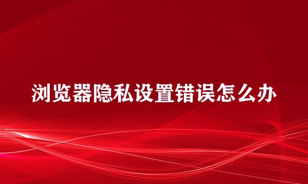 浏览器隐私设置错误怎么办