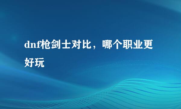 dnf枪剑士对比，哪个职业更好玩