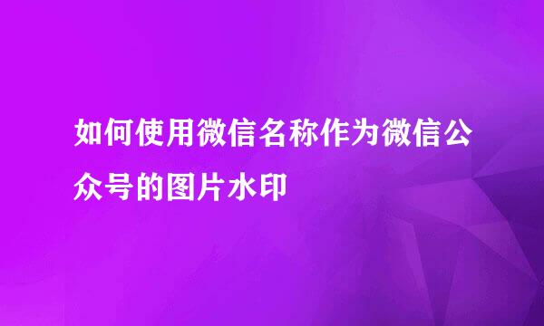 如何使用微信名称作为微信公众号的图片水印