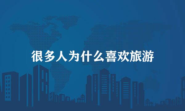 很多人为什么喜欢旅游