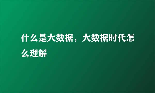 什么是大数据，大数据时代怎么理解