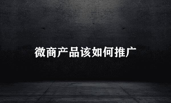 微商产品该如何推广