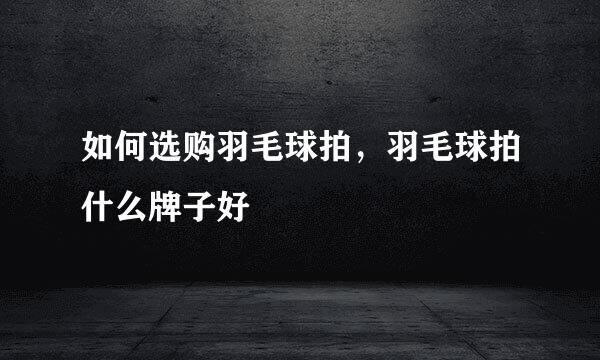 如何选购羽毛球拍，羽毛球拍什么牌子好