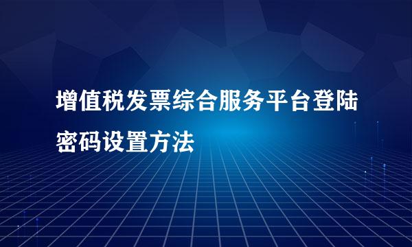增值税发票综合服务平台登陆密码设置方法