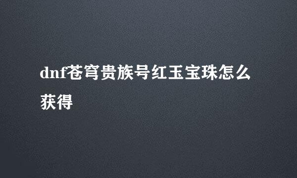 dnf苍穹贵族号红玉宝珠怎么获得
