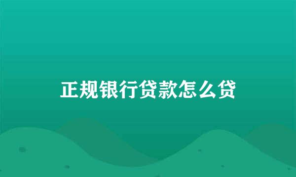 正规银行贷款怎么贷