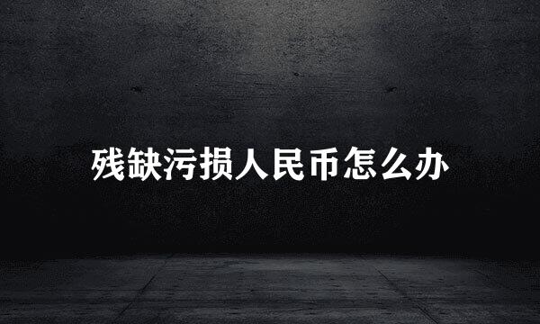 残缺污损人民币怎么办