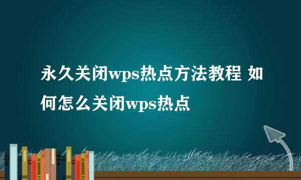 永久关闭wps热点方法教程 如何怎么关闭wps热点