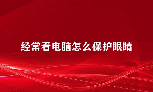 经常看电脑怎么保护眼睛
