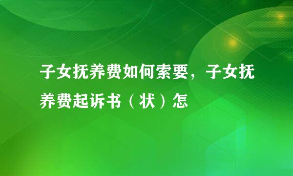 子女抚养费如何索要，子女抚养费起诉书（状）怎