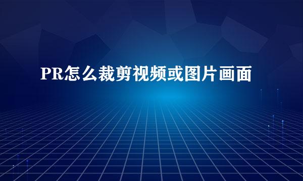 PR怎么裁剪视频或图片画面