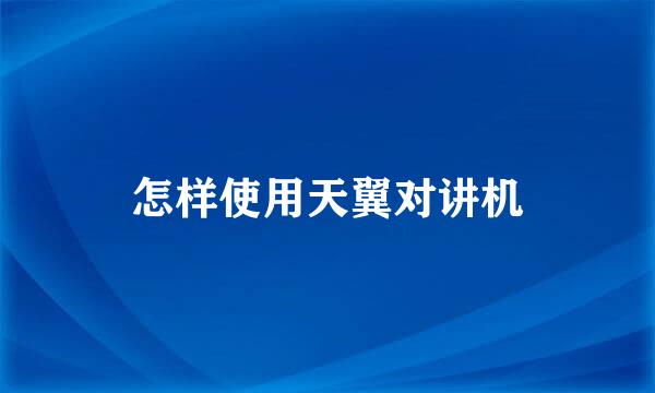 怎样使用天翼对讲机