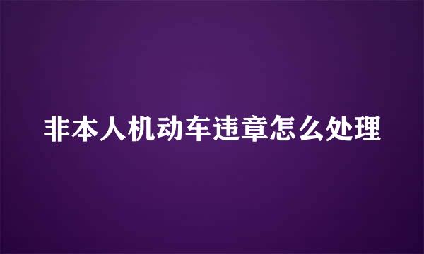 非本人机动车违章怎么处理
