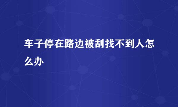 车子停在路边被刮找不到人怎么办