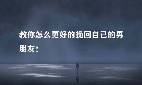 教你怎么更好的挽回自己的男朋友！