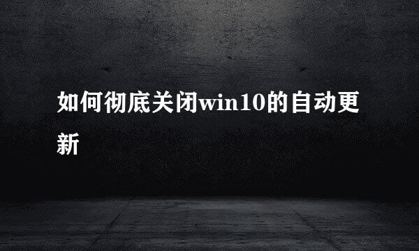 如何彻底关闭win10的自动更新