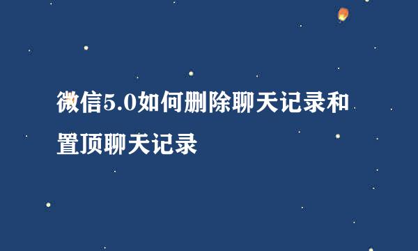 微信5.0如何删除聊天记录和置顶聊天记录