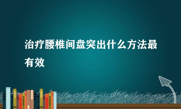 治疗腰椎间盘突出什么方法最有效