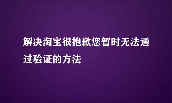 解决淘宝很抱歉您暂时无法通过验证的方法