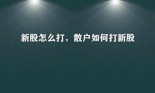 新股怎么打，散户如何打新股