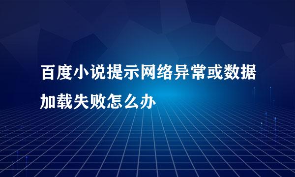 百度小说提示网络异常或数据加载失败怎么办