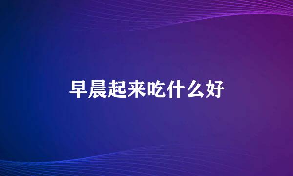 早晨起来吃什么好