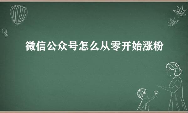 微信公众号怎么从零开始涨粉