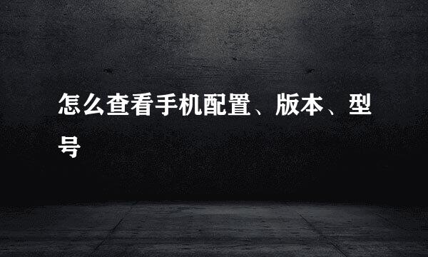 怎么查看手机配置、版本、型号