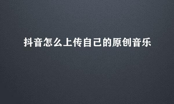 抖音怎么上传自己的原创音乐