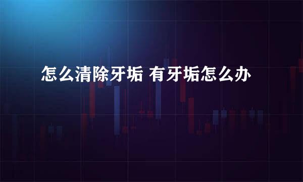 怎么清除牙垢 有牙垢怎么办