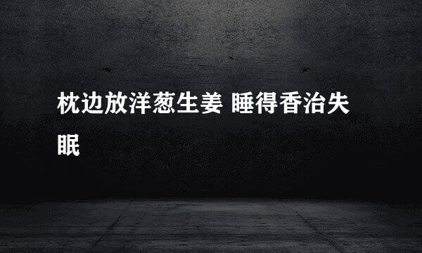 枕边放洋葱生姜 睡得香治失眠