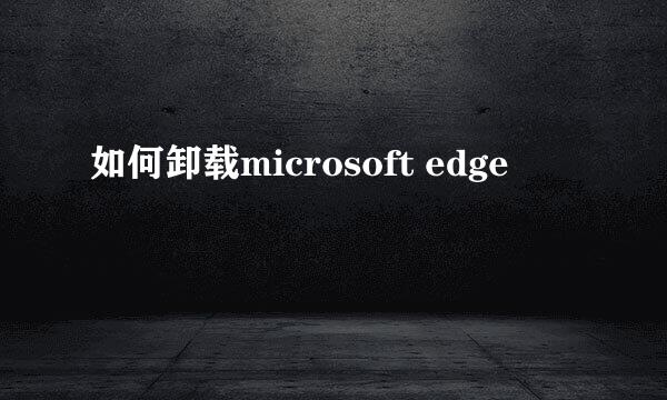 如何卸载microsoft edge