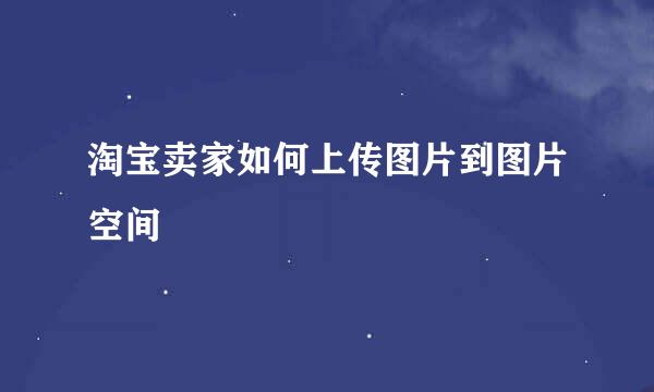 淘宝卖家如何上传图片到图片空间