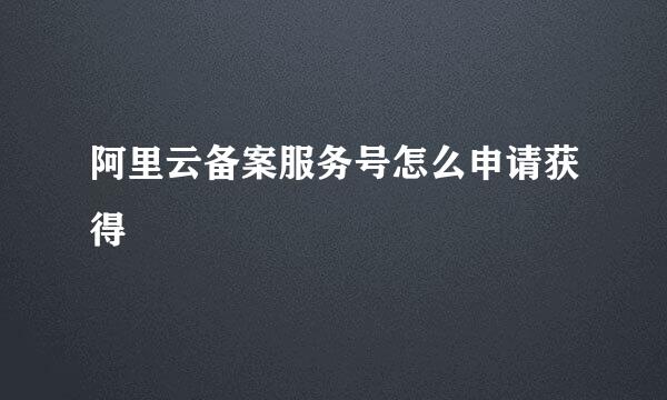 阿里云备案服务号怎么申请获得