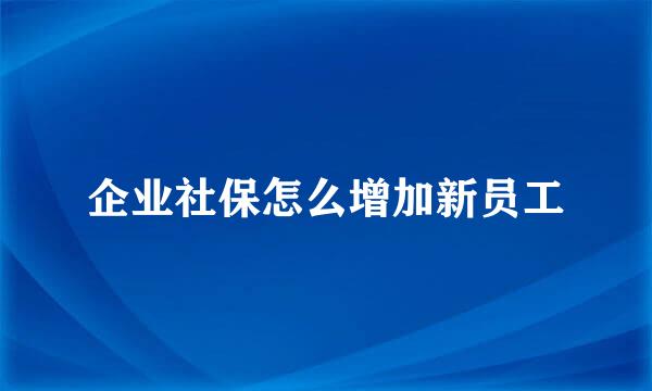 企业社保怎么增加新员工