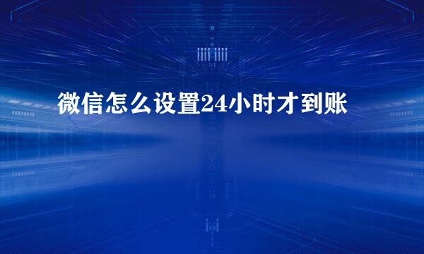 微信怎么设置24小时才到账