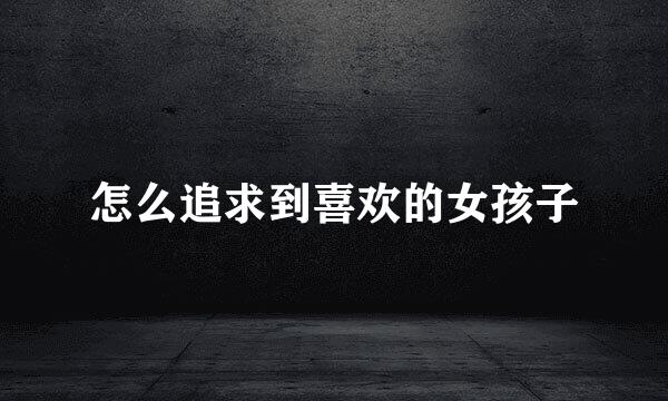 怎么追求到喜欢的女孩子