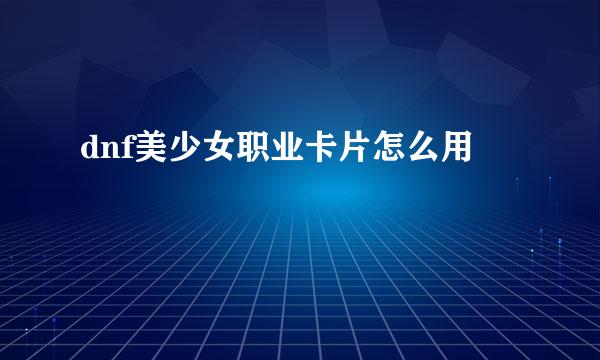 dnf美少女职业卡片怎么用