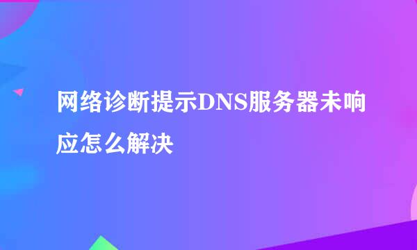 网络诊断提示DNS服务器未响应怎么解决