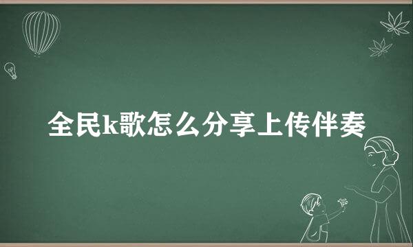 全民k歌怎么分享上传伴奏