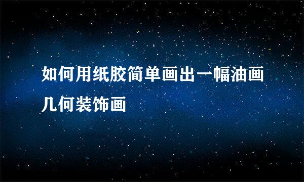 如何用纸胶简单画出一幅油画几何装饰画