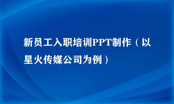 新员工入职培训PPT制作（以星火传媒公司为例）