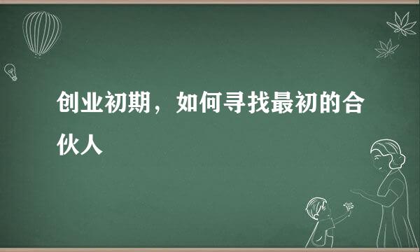 创业初期，如何寻找最初的合伙人