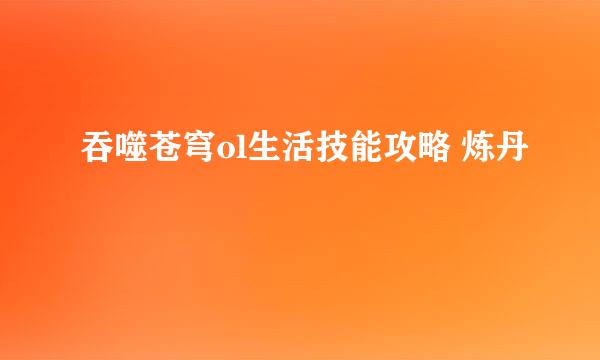 吞噬苍穹ol生活技能攻略 炼丹