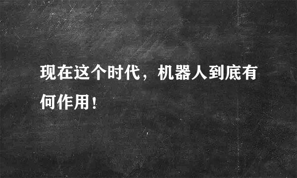 现在这个时代，机器人到底有何作用！