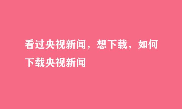 看过央视新闻，想下载，如何下载央视新闻