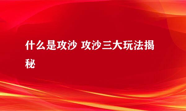 什么是攻沙 攻沙三大玩法揭秘