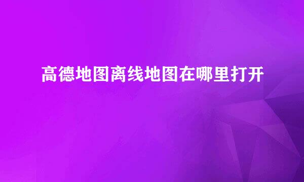 高德地图离线地图在哪里打开