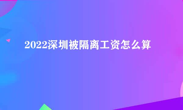 2022深圳被隔离工资怎么算